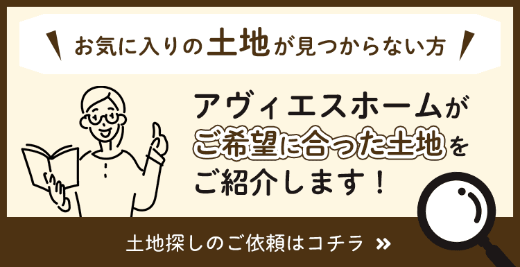 お気に入りの土地が見つからない方。アヴィエスホームがご希望に合った土地をご紹介します！土地探しのご依頼はこちら