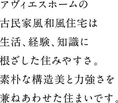 アヴィエスホームの古民家風和風住宅は生活、経験、知識に根ざした住みやすさ。素朴な構造美と力強さを兼ねあわせた住まいです。