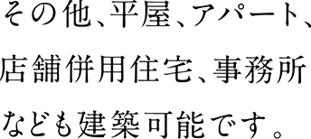 その他、平屋、アパート、店舗併用住宅、事務所なども建築可能です。