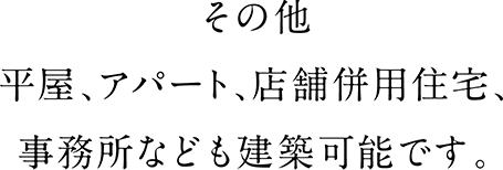 その他、平屋、アパート、店舗併用住宅、事務所なども建築可能です。