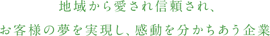 地域から愛され信頼され、お客様の夢を実現し、感動を分かちあう企業