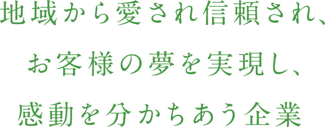 地域から愛され信頼され、お客様の夢を実現し、感動を分かちあう企業